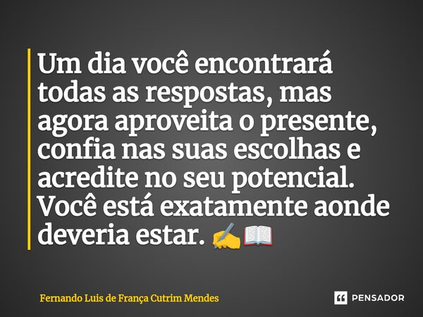 ⁠Um dia você encontrará todas as respostas, mas agora aproveita o presente, confia nas suas escolhas e acredite no seu potencial. Você está exatamente aonde dev... Frase de Fernando Luis de França Cutrim Mendes.