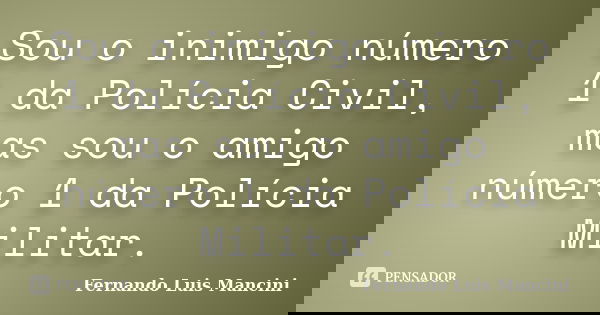Sou o inimigo número 1 da Polícia Civil, mas sou o amigo número 1 da Polícia Militar.... Frase de Fernando Luis Mancini.