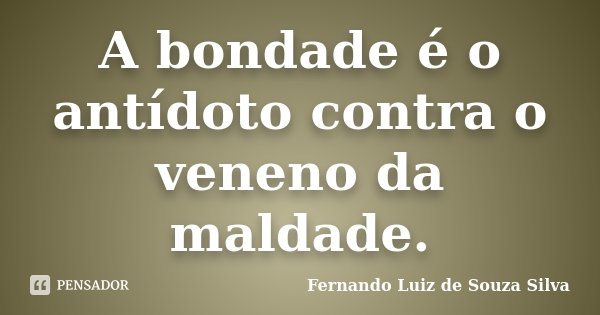 A bondade é o antídoto contra o veneno da maldade.... Frase de Fernando Luiz de Souza Silva.