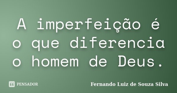 A imperfeição é o que diferencia o homem de Deus.... Frase de Fernando Luiz de Souza Silva.