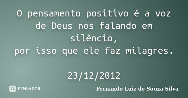 O pensamento positivo é a voz de Deus nos falando em silêncio, por isso que ele faz milagres. 23/12/2012... Frase de Fernando Luiz de Souza Silva.