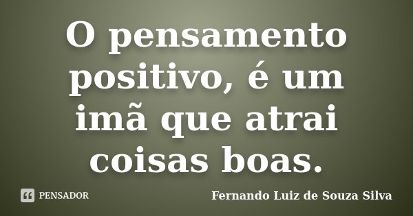 O pensamento positivo, é um imã que atrai coisas boas.... Frase de Fernando Luiz de Souza Silva.