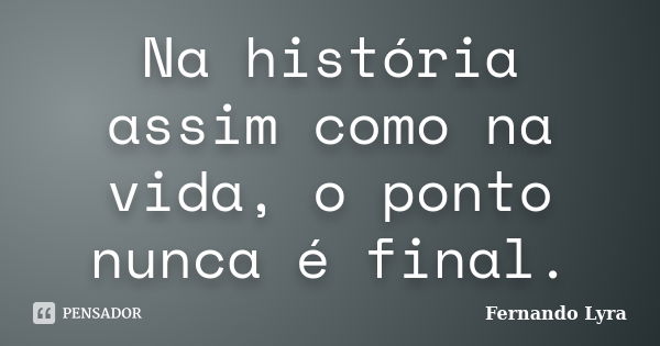 Na história assim como na vida, o ponto nunca é final.... Frase de Fernando Lyra.