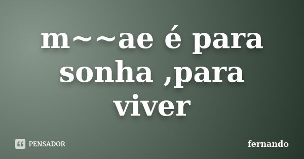 m~~ae é para sonha ,para viver... Frase de fernando.