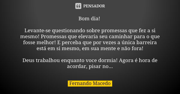 Bom dia! Levante-se questionando sobre promessas que fez a si mesmo! Promessas que elevaria seu caminhar para o que fosse melhor! E perceba que por vezes a únic... Frase de Fernando Macedo.