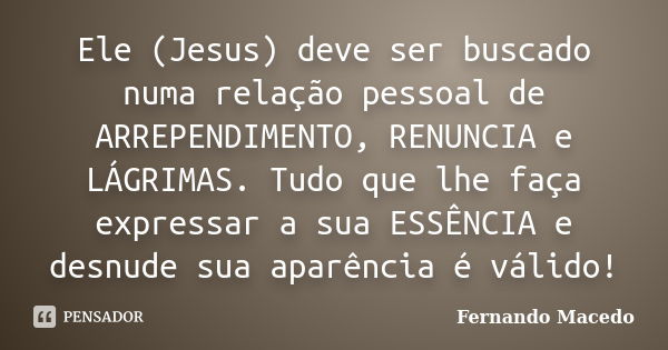 Ele (Jesus) deve ser buscado numa relação pessoal de ARREPENDIMENTO, RENUNCIA e LÁGRIMAS. Tudo que lhe faça expressar a sua ESSÊNCIA e desnude sua aparência é v... Frase de Fernando Macedo.