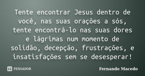 Tente encontrar Jesus dentro de você, nas suas orações a sós, tente encontrá-lo nas suas dores e lágrimas num momento de solidão, decepção, frustrações, e insat... Frase de Fernando Macedo.