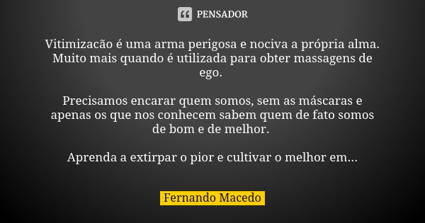 Vitimizacão é uma arma perigosa e nociva a própria alma. Muito mais quando é utilizada para obter massagens de ego. Precisamos encarar quem somos, sem as máscar... Frase de Fernando Macedo.