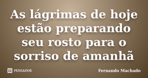 As lágrimas de hoje estão preparando seu rosto para o sorriso de amanhã... Frase de Fernando Machado.