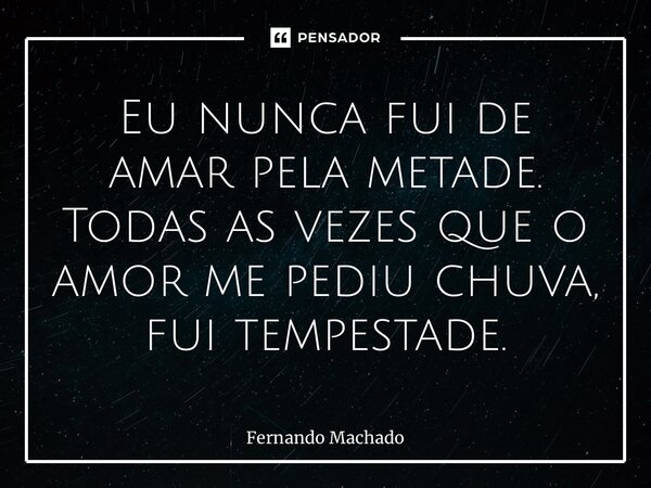 ⁠Eu nunca fui de amar pela metade. Todas as vezes que o amor me pediu chuva, fui tempestade.... Frase de Fernando Machado.