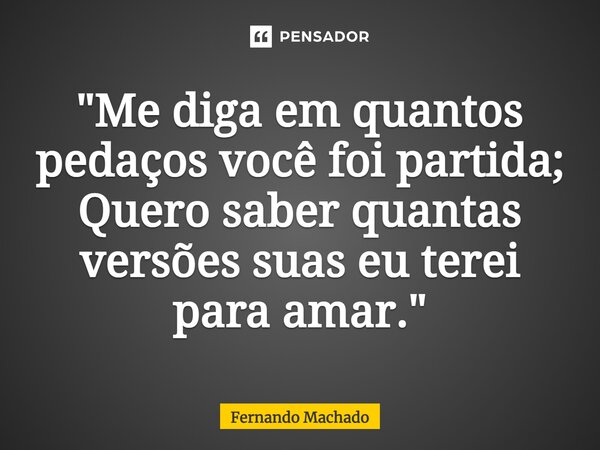 ⁠"Me diga em quantos pedaços você foi partida; Quero saber quantas versões suas eu terei para amar."... Frase de Fernando Machado.