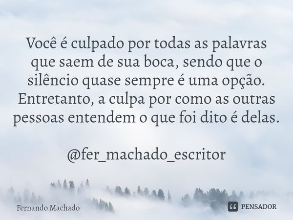 ⁠Você é culpado por todas as palavras que saem de sua boca, sendo que o silêncio quase sempre é uma opção. Entretanto, a culpa por como as outras pessoas entend... Frase de Fernando Machado.