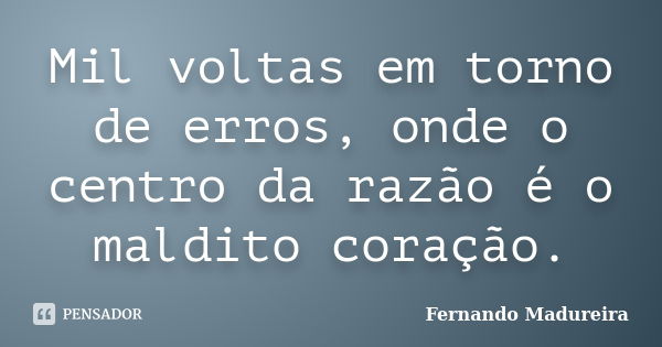 Mil voltas em torno de erros, onde o centro da razão é o maldito coração.... Frase de FERNANDO MADUREIRA.