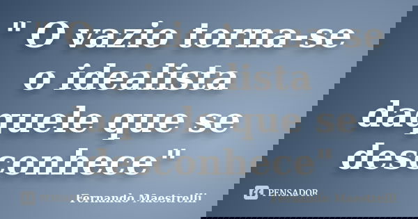 " O vazio torna-se o idealista daquele que se desconhece"... Frase de Fernando Maestrelli.
