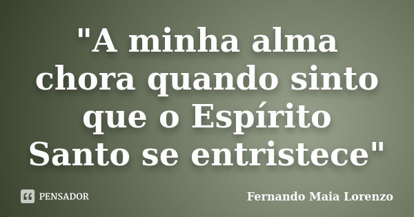 "A minha alma chora quando sinto que o Espírito Santo se entristece"... Frase de Fernando Maia Lorenzo.