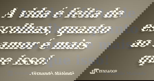 A vida é feita de escolhas, quanto ao amor é mais que isso!... Frase de Fernando Malonda.