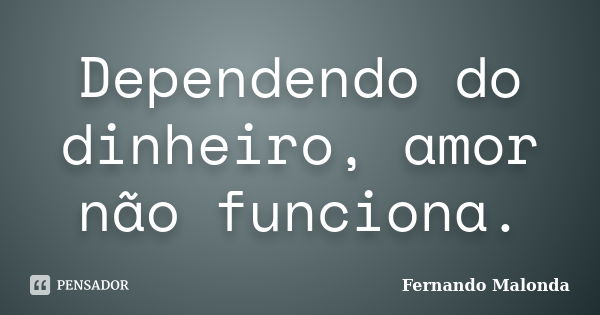 Dependendo do dinheiro, amor não funciona.... Frase de Fernando Malonda.