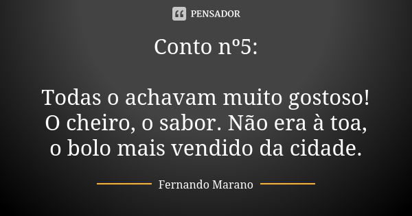 Conto nº5: Todas o achavam muito gostoso! O cheiro, o sabor. Não era à toa, o bolo mais vendido da cidade.... Frase de Fernando Marano.