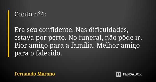 Conto n°4: Era seu confidente. Nas dificuldades, estava por perto. No funeral, não pôde ir. Pior amigo para a família. Melhor amigo para o falecido.... Frase de Fernando Marano.