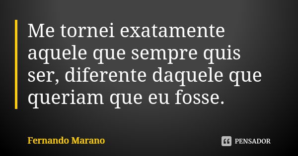 Me tornei exatamente aquele que sempre quis ser, diferente daquele que queriam que eu fosse.... Frase de Fernando Marano.