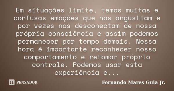 Em situações limite, temos muitas e confusas emoções que nos angustiam e por vezes nos desconectam de nossa própria consciência e assim podemos permanecer por t... Frase de Fernando Mares Guia Jr..