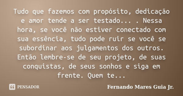 Tudo que fazemos com propósito, dedicação e amor tende a ser testado... . Nessa hora, se você não estiver conectado com sua essência, tudo pode ruir se você se ... Frase de Fernando Mares Guia Jr..