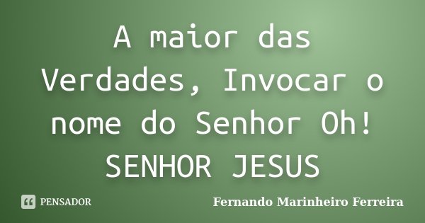 A maior das Verdades, Invocar o nome do Senhor Oh! SENHOR JESUS... Frase de Fernando Marinheiro Ferreira.