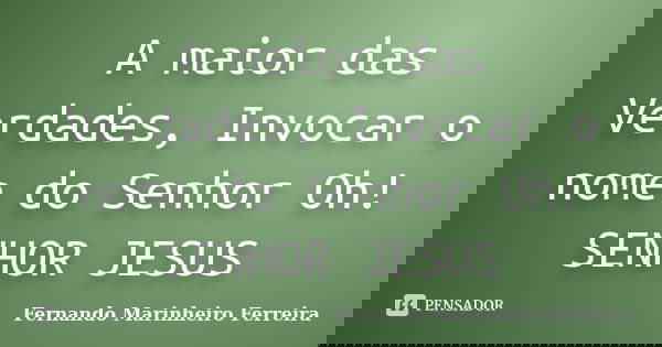 A maior das Verdades, Invocar o nome do Senhor Oh! SENHOR JESUS... Frase de Fernando Marinheiro Ferreira.