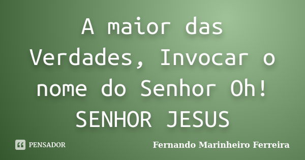 A maior das Verdades, Invocar o nome do Senhor Oh! SENHOR JESUS... Frase de Fernando Marinheiro Ferreira.