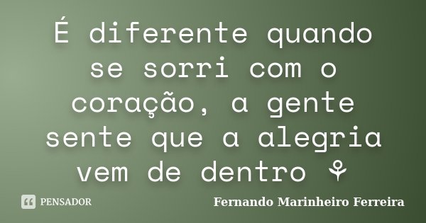 É diferente quando se sorri com o coração, a gente sente que a alegria vem de dentro ⚘... Frase de Fernando Marinheiro Ferreira.