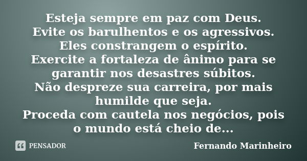 Esteja sempre em paz com Deus. Evite os barulhentos e os agressivos. Eles constrangem o espírito. Exercite a fortaleza de ânimo para se garantir nos desastres s... Frase de Fernando Marinheiro.