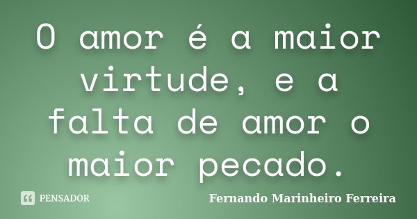 O amor é a maior virtude, e a falta de amor o maior pecado.... Frase de Fernando Marinheiro Ferreira.