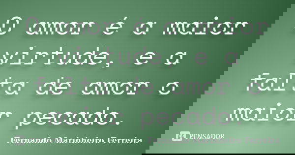 O amor é a maior virtude, e a falta de amor o maior pecado.... Frase de Fernando Marinheiro Ferreira.
