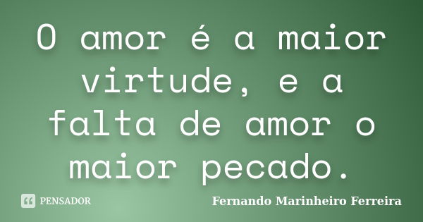 O amor é a maior virtude, e a falta de amor o maior pecado.... Frase de Fernando Marinheiro Ferreira.