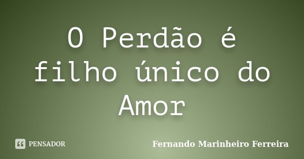 O Perdão é filho único do Amor... Frase de Fernando Marinheiro Ferreira.