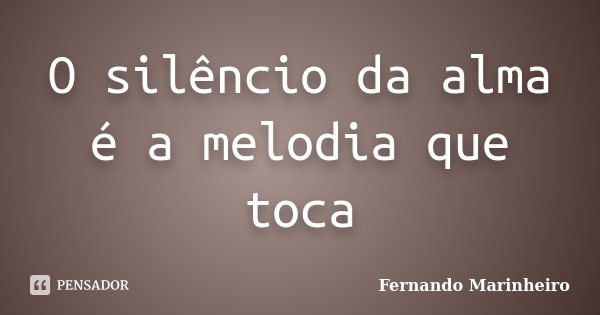 O silêncio da alma é a melodia que toca... Frase de Fernando Marinheiro.