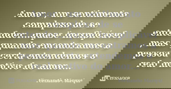 Amor , um sentimento complexo de se entender...quase inexplicável , mas quando encontramos a pessoa certa entendemos o real motivo do amor...... Frase de Fernando Marqui.