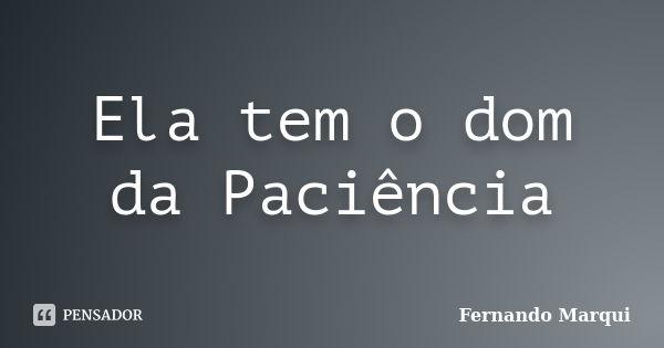 Ela tem o dom da Paciência... Frase de Fernando Marqui.