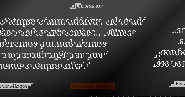 O tempo é uma dádiva , ele te dá coisas e ele te tira coisas ... Nunca saberemos quando iremos ganhar ou perder algo por quê isso somente o tempo dirá !... Frase de Fernando Marqui.