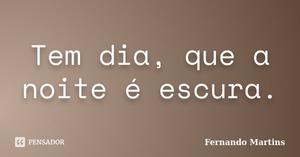 Tem dia, que a noite é escura.... Frase de Fernando Martins.