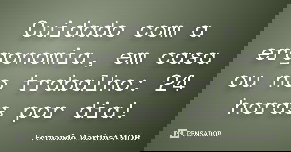 Cuidado com a ergonomia, em casa ou no trabalho: 24 horas por dia!... Frase de Fernando MartinsAMOR.