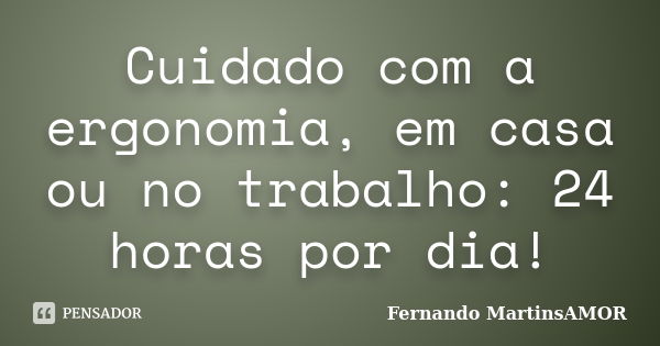 Cuidado com a ergonomia, em casa ou no trabalho: 24 horas por dia!... Frase de Fernando MartinsAMOR.