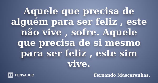 Aquele que precisa de alguém para ser feliz , este não vive , sofre. Aquele que precisa de si mesmo para ser feliz , este sim vive.... Frase de Fernando Mascarenhas.