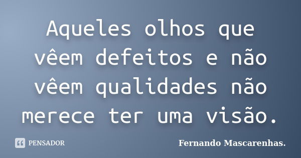 Aqueles olhos que vêem defeitos e não vêem qualidades não merece ter uma visão.... Frase de Fernando Mascarenhas..