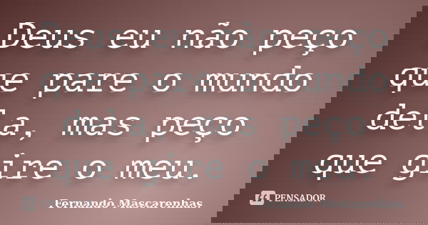 Deus eu não peço que pare o mundo dela, mas peço que gire o meu.... Frase de Fernando Mascarenhas.