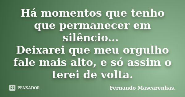 Há momentos que tenho que permanecer em silêncio... Deixarei que meu orgulho fale mais alto, e só assim o terei de volta.... Frase de Fernando Mascarenhas.