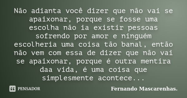 Não adianta você dizer que não vai se apaixonar, porque se fosse uma escolha não ia existir pessoas sofrendo por amor e ninguém escolheria uma coisa tão banal, ... Frase de Fernando Mascarenhas.