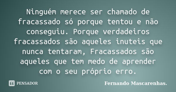 Ninguém merece ser chamado de fracassado só porque tentou e não conseguiu. Porque verdadeiros fracassados são aqueles inuteis que nunca tentaram, Fracassados sã... Frase de Fernando Mascarenhas..