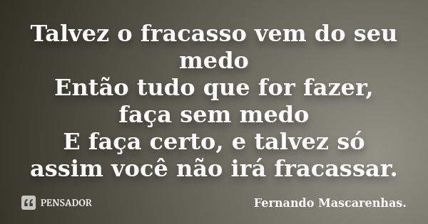 Talvez o fracasso vem do seu medo Então tudo que for fazer, faça sem medo E faça certo, e talvez só assim você não irá fracassar.... Frase de Fernando Mascarenhas.