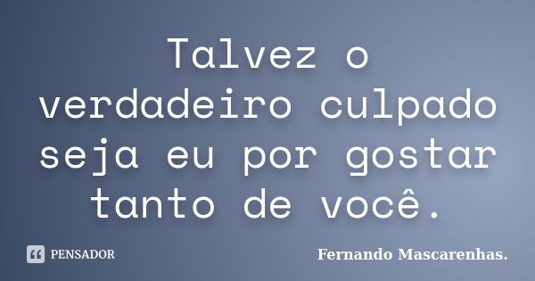 Talvez o verdadeiro culpado seja eu por gostar tanto de você.... Frase de Fernando Mascarenhas.